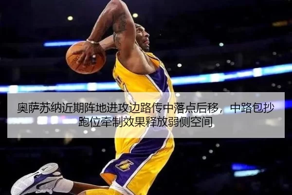 奥萨苏纳近期阵地进攻边路传中落点后移，中路包抄跑位牵制效果释放弱侧空间